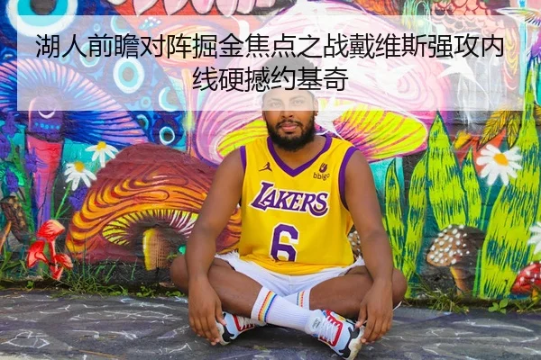 湖人前瞻对阵掘金焦点之战戴维斯强攻内线硬撼约基奇