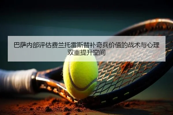 巴萨内部评估费兰托雷斯替补奇兵价值的战术与心理双重提升空间