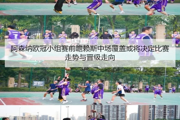 阿森纳欧冠小组赛前瞻赖斯中场覆盖或将决定比赛走势与晋级走向