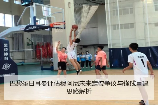 巴黎圣日耳曼评估穆阿尼未来定位争议与锋线重建思路解析