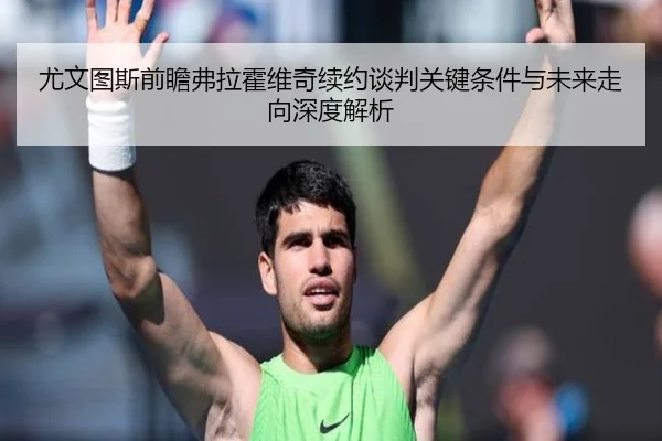 尤文图斯前瞻弗拉霍维奇续约谈判关键条件与未来走向深度解析
