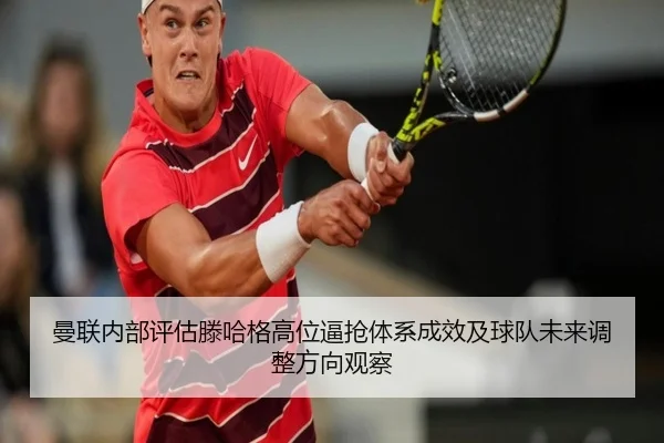 曼联内部评估滕哈格高位逼抢体系成效及球队未来调整方向观察