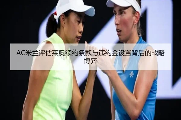 AC米兰评估莱奥续约条款与违约金设置背后的战略博弈