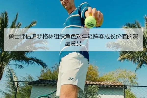 勇士评估追梦格林组织角色对年轻阵容成长价值的深层意义