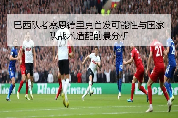 巴西队考察恩德里克首发可能性与国家队战术适配前景分析