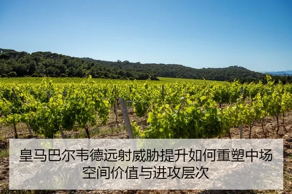 皇马巴尔韦德远射威胁提升如何重塑中场空间价值与进攻层次
