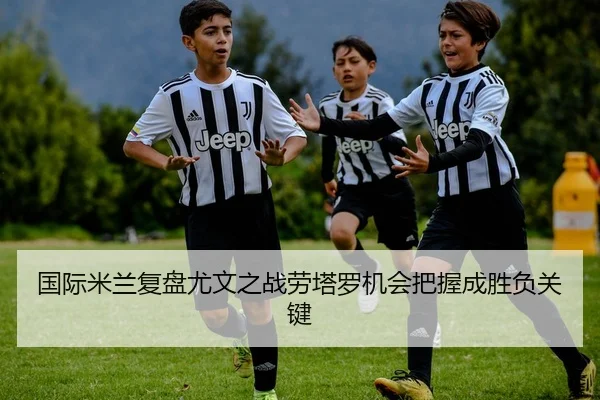 国际米兰复盘尤文之战劳塔罗机会把握成胜负关键