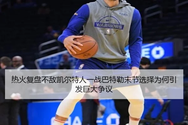 热火复盘不敌凯尔特人一战巴特勒末节选择为何引发巨大争议