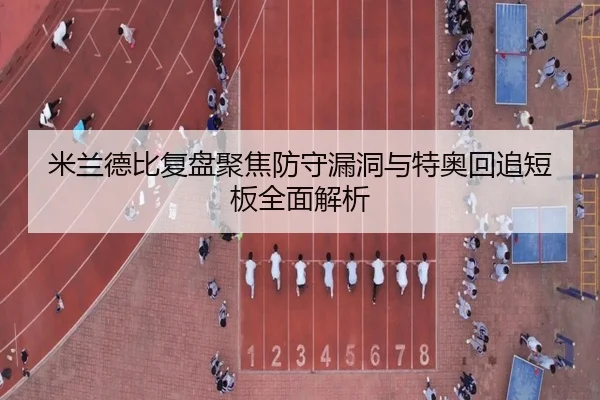 米兰德比复盘聚焦防守漏洞与特奥回追短板全面解析