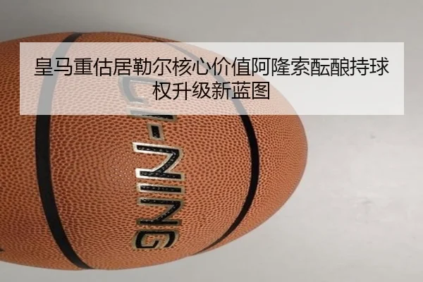 皇马重估居勒尔核心价值阿隆索酝酿持球权升级新蓝图